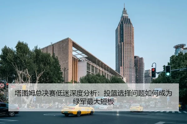 塔图姆总决赛低迷深度分析：投篮选择问题如何成为绿军最大短板