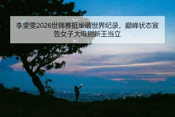 李雯雯2026世锦赛挺举破世界纪录，巅峰状态宣告女子大级别新王当立